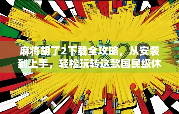 麻将胡了2下载全攻略,从安装到上手,轻松玩转这款国民级休闲游戏!