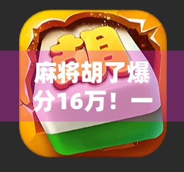 麻将胡了爆分16万!一场牌桌上的财富奇迹,背后藏着多少普通人逆袭的秘密?
