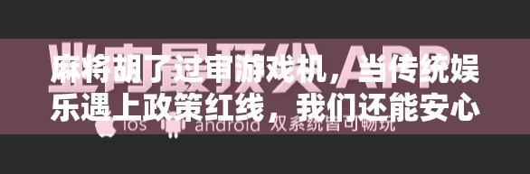 麻将胡了过审游戏机，当传统娱乐遇上政策红线，我们还能安心玩吗？