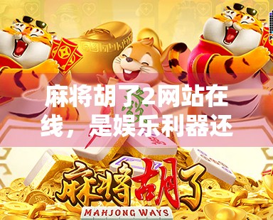 麻将胡了2网站在线,是娱乐利器还是数字陷阱?