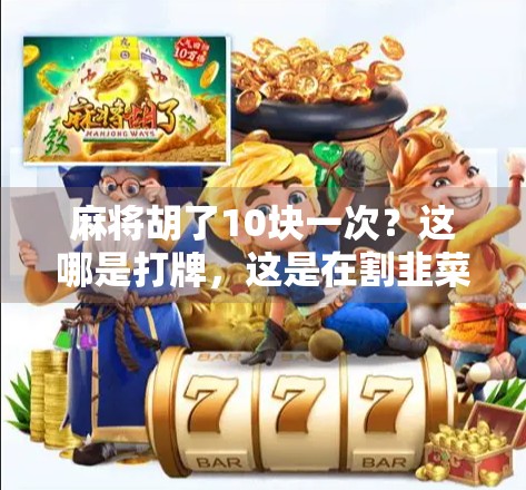 麻将胡了10块一次?这哪是打牌,这是在割韭菜!