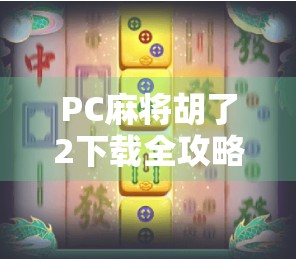 PC麻将胡了2下载全攻略,新手入门到高手进阶,一文带你玩转经典麻将游戏! PC麻将胡了2下载全攻略,新手入门到高手进阶,一文带你玩转经典麻将游戏!