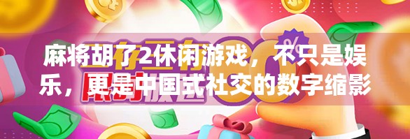 麻将胡了2休闲游戏,不只是娱乐,更是中国式社交的数字缩影