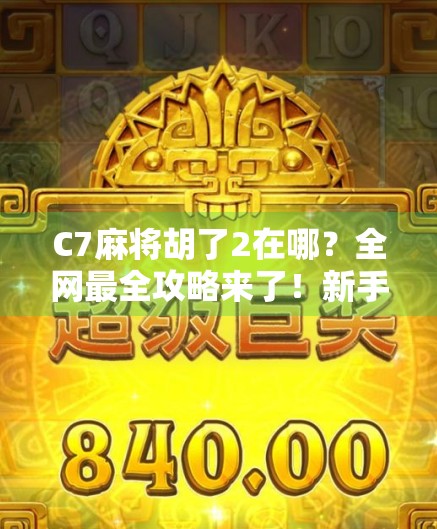 C7麻将胡了2在哪？全网最全攻略来了！新手必看，老手也收藏！