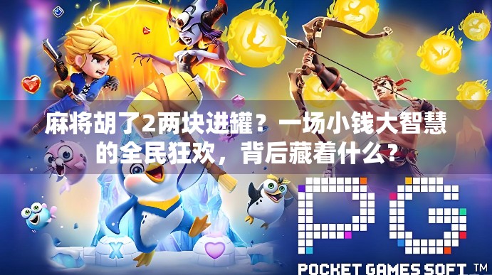 麻将胡了2两块进罐？一场小钱大智慧的全民狂欢，背后藏着什么？