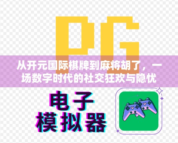 从开元国际棋牌到麻将胡了，一场数字时代的社交狂欢与隐忧