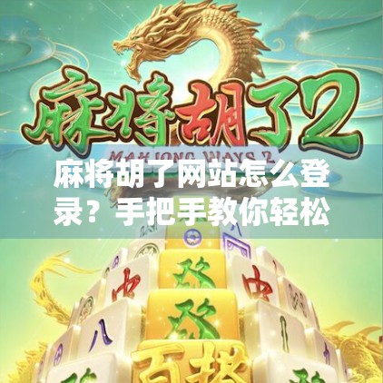 麻将胡了网站怎么登录？手把手教你轻松上手，不踩坑！
