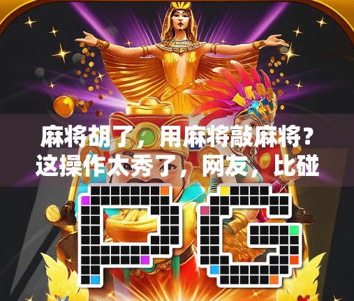 麻将胡了，用麻将敲麻将？这操作太秀了，网友，比碰瓷还离谱！