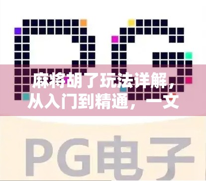 麻将胡了玩法详解，从入门到精通，一文带你玩转这款国民级休闲游戏！