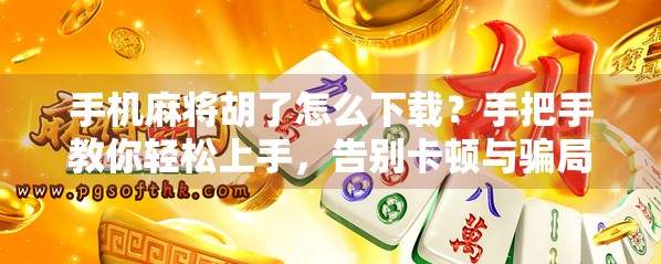 手机麻将胡了怎么下载？手把手教你轻松上手，告别卡顿与骗局！