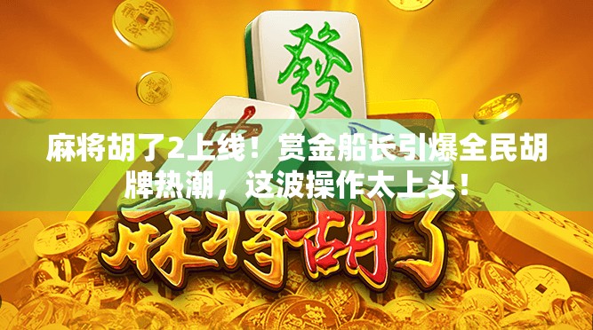 麻将胡了2上线！赏金船长引爆全民胡牌热潮，这波操作太上头！