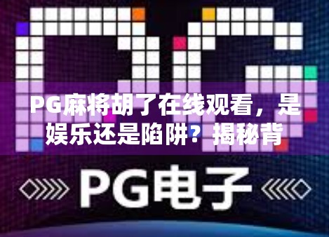 PG麻将胡了在线观看,是娱乐还是陷阱?揭秘背后隐藏的套路与风险