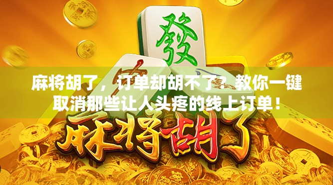 麻将胡了，订单却胡不了？教你一键取消那些让人头疼的线上订单！