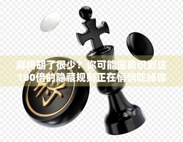麻将胡了很少？你可能没意识到这100倍的隐藏规则正在悄悄吃掉你的胜率！