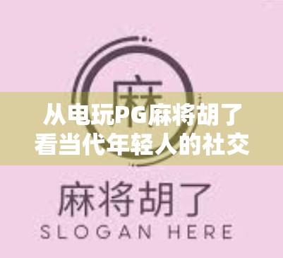 从电玩PG麻将胡了看当代年轻人的社交新方式，虚拟牌桌上的真实情感连接