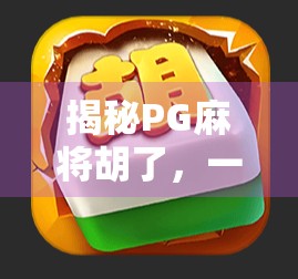 揭秘PG麻将胡了，一款让千万玩家上瘾的手机麻将软件，到底值不值得下载？