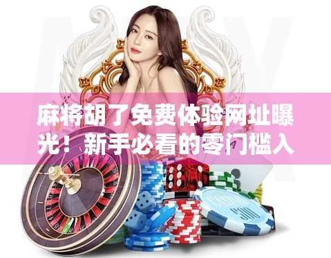 麻将胡了免费体验网址曝光！新手必看的零门槛入门指南（附真实链接+避坑提醒）