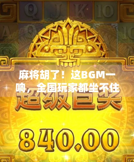 麻将胡了！这BGM一响，全国玩家都坐不住了，原来是它！