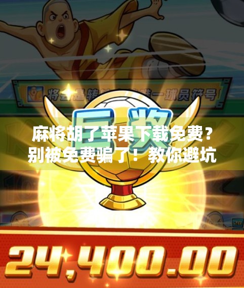 麻将胡了苹果下载免费？别被免费骗了！教你避坑避雷，轻松玩转正版麻将游戏！