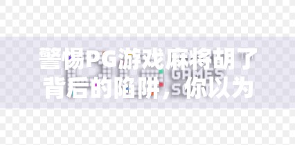警惕PG游戏麻将胡了背后的陷阱，你以为在玩牌，其实是在被收割！