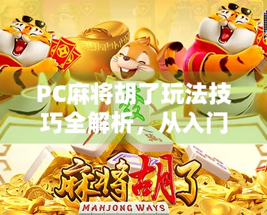 PC麻将胡了玩法技巧全解析，从入门到精通，轻松上分不踩坑！
