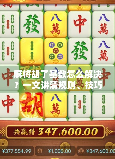 麻将胡了基数怎么解决？一文讲清规则、技巧与实战策略，让你不再被基数困住！