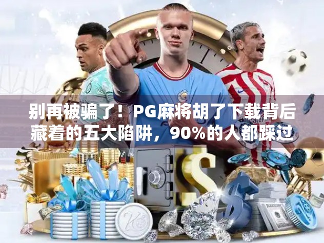 别再被骗了！PG麻将胡了下载背后藏着的五大陷阱，90%的人都踩过坑！