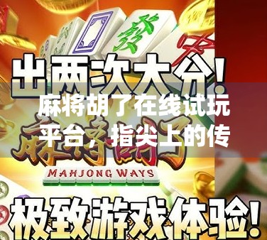 麻将胡了在线试玩平台，指尖上的传统博弈，如何让年轻人爱上牌桌文化？