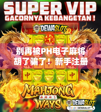 别再被PH电子麻将胡了骗了！新手注册陷阱大揭秘，看完再下手不亏！