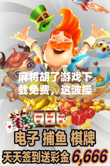 麻将胡了游戏下载免费，这波操作，让你赢在起跑线！