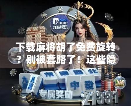 下载麻将胡了免费旋转？别被套路了！这些隐藏陷阱你必须知道！