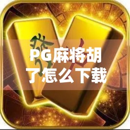 PG麻将胡了怎么下载？手把手教你轻松上手，玩转线上牌局！