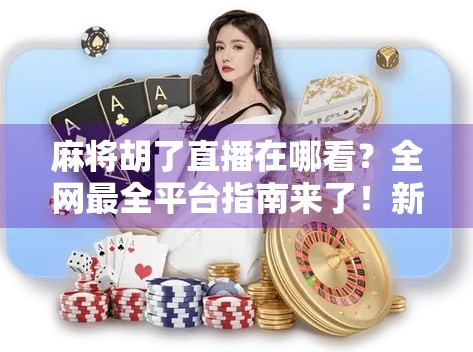 麻将胡了直播在哪看？全网最全平台指南来了！新手必收藏！