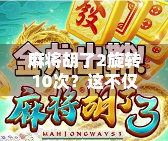 麻将胡了2旋转10次？这不仅是游戏，更是年轻人的精神解压仪式！