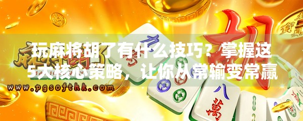 玩麻将胡了有什么技巧？掌握这5大核心策略，让你从常输变常赢！