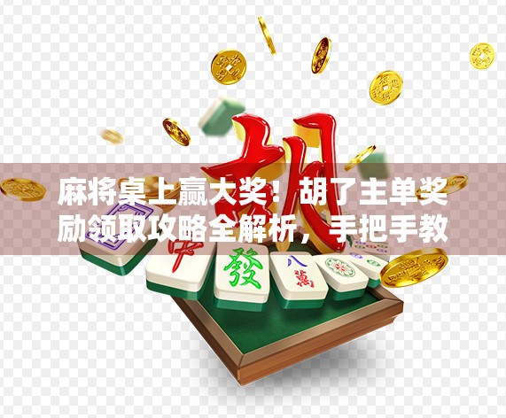 麻将桌上赢大奖！胡了主单奖励领取攻略全解析，手把手教你轻松变现！