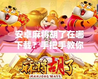 安卓麻将胡了在哪下载?手把手教你安全下载安装,告别假版本陷阱!