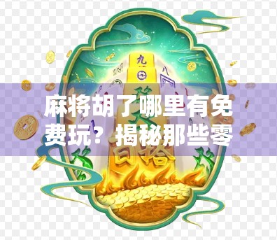 麻将胡了哪里有免费玩？揭秘那些零成本畅玩麻将的宝藏平台！