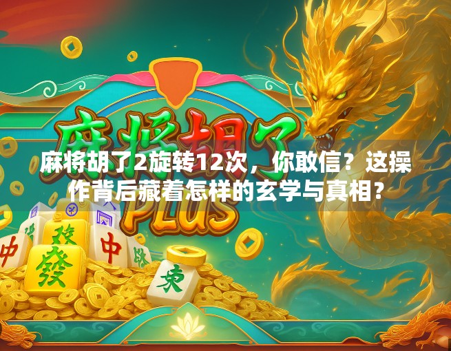 麻将胡了2旋转12次，你敢信？这操作背后藏着怎样的玄学与真相？