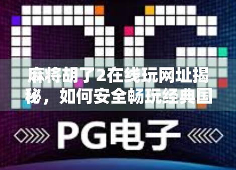 麻将胡了2在线玩网址揭秘，如何安全畅玩经典国粹，避开陷阱不踩雷！