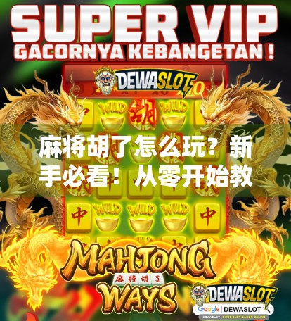 麻将胡了怎么玩？新手必看！从零开始教你玩转胡牌技巧