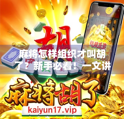 麻将怎样组织才叫胡了?新手必看!一文讲清胡牌的底层逻辑与实战技巧