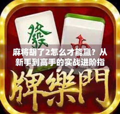 麻将胡了2怎么才能赢?从新手到高手的实战进阶指南!