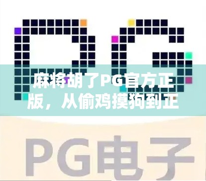 麻将胡了PG官方正版，从偷鸡摸狗到正经游戏，它如何逆袭成国民级休闲娱乐？