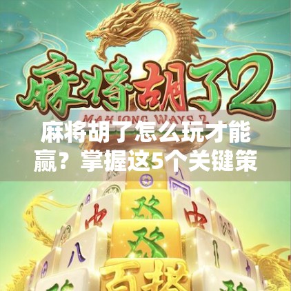 麻将胡了怎么玩才能赢？掌握这5个关键策略，从新手逆袭成高手！