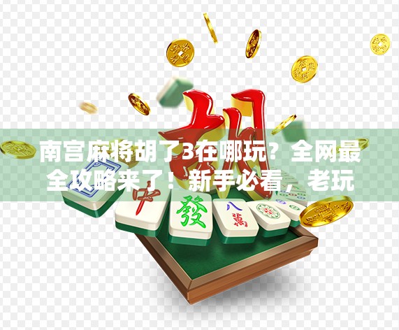 南宫麻将胡了3在哪玩？全网最全攻略来了！新手必看，老玩家也收藏！