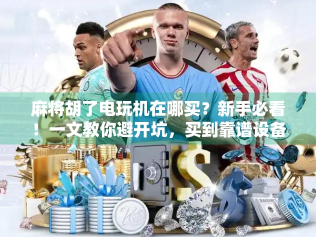 麻将胡了电玩机在哪买？新手必看！一文教你避开坑，买到靠谱设备！