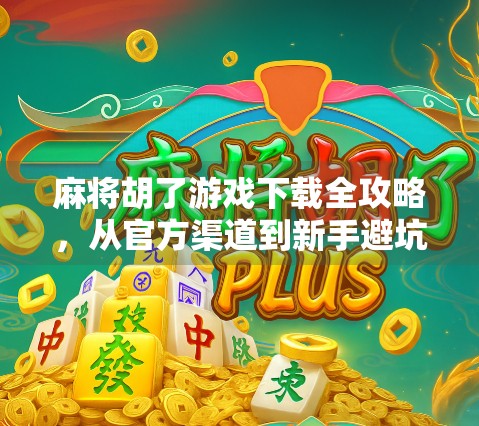 麻将胡了游戏下载全攻略，从官方渠道到新手避坑指南，手把手教你畅玩经典国粹！
