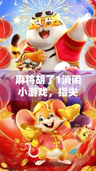 麻将胡了1消闲小游戏，指尖上的国粹乐趣，为何它成了当代年轻人的新宠？