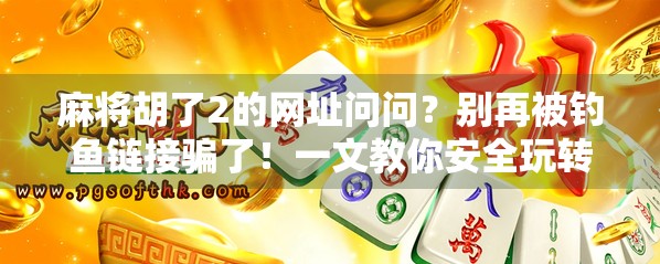 麻将胡了2的网址问问?别再被钓鱼链接骗了!一文教你安全玩转在线麻将